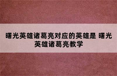 曙光英雄诸葛亮对应的英雄是 曙光英雄诸葛亮教学